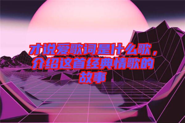 才說愛歌詞是什么歌，介紹這首經(jīng)典情歌的故事