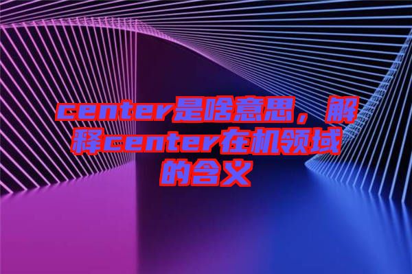 center是啥意思，解釋center在機(jī)領(lǐng)域的含義