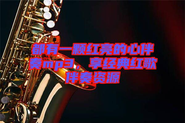 都有一顆紅亮的心伴奏mp3，享經(jīng)典紅歌伴奏資源