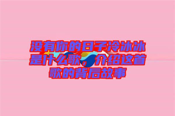 沒有你的日子冷冰冰是什么歌，介紹這首歌的背后故事