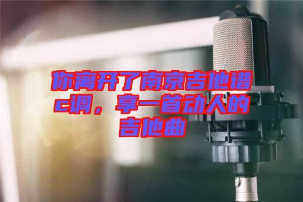 你離開(kāi)了南京吉他譜c調(diào)，享一首動(dòng)人的吉他曲