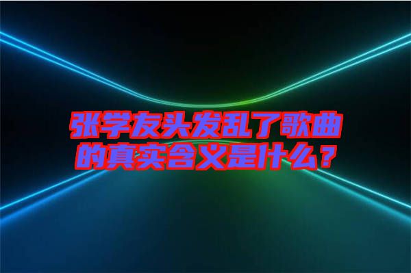 張學友頭發(fā)亂了歌曲的真實含義是什么？