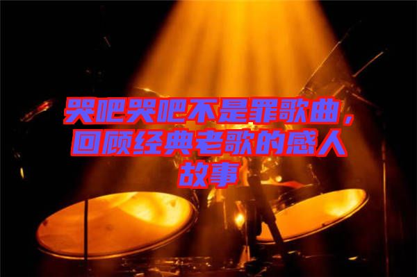 哭吧哭吧不是罪歌曲，回顧經(jīng)典老歌的感人故事