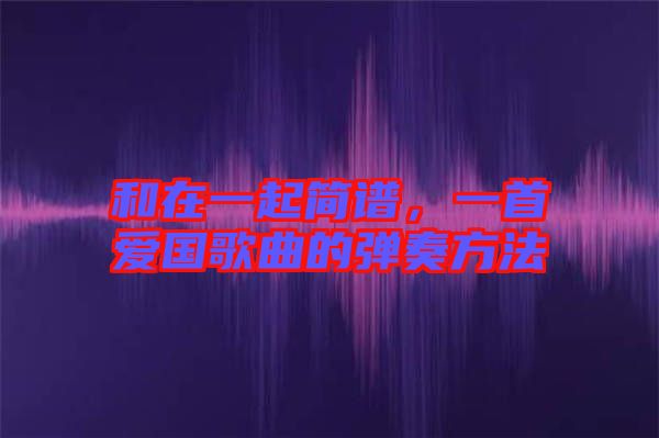 和在一起簡(jiǎn)譜，一首愛(ài)國(guó)歌曲的彈奏方法