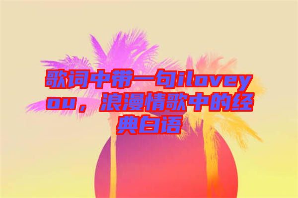 歌詞中帶一句iloveyou，浪漫情歌中的經(jīng)典白語(yǔ)