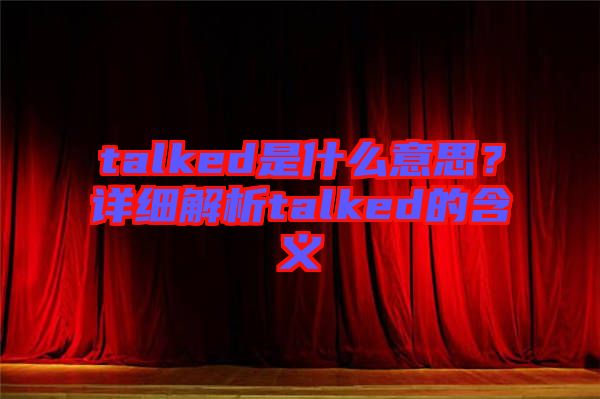 talked是什么意思？詳細(xì)解析talked的含義