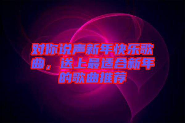 對(duì)你說聲新年快樂歌曲，送上最適合新年的歌曲推薦