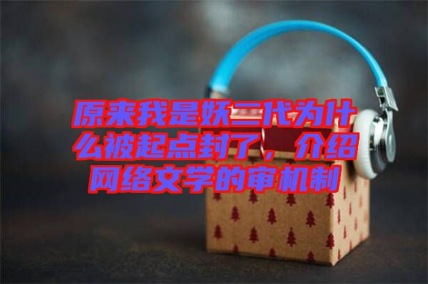 原來我是妖二代為什么被起點封了，介紹網(wǎng)絡文學的審機制