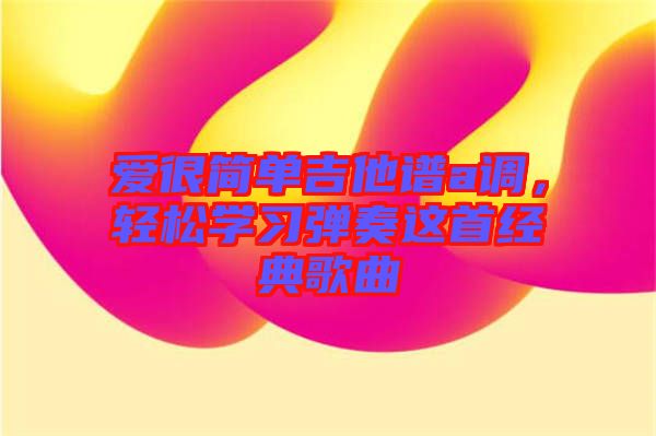 愛(ài)很簡(jiǎn)單吉他譜a調(diào)，輕松學(xué)習(xí)彈奏這首經(jīng)典歌曲