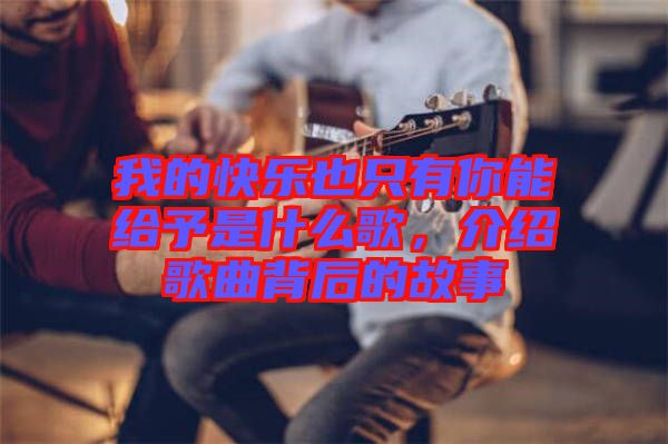 我的快樂也只有你能給予是什么歌，介紹歌曲背后的故事