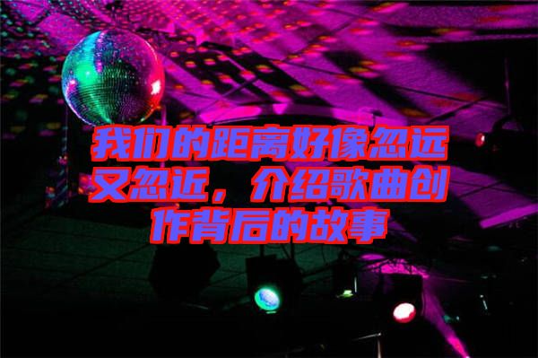 我們的距離好像忽遠(yuǎn)又忽近，介紹歌曲創(chuàng)作背后的故事