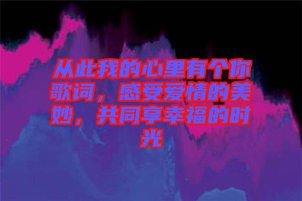 從此我的心里有個(gè)你歌詞，感受愛(ài)情的美妙，共同享幸福的時(shí)光