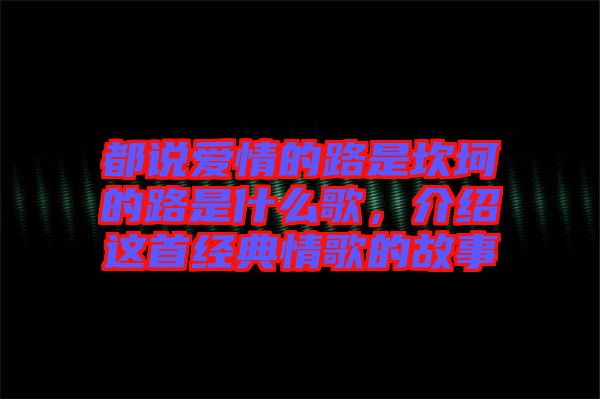 都說愛情的路是坎坷的路是什么歌，介紹這首經(jīng)典情歌的故事