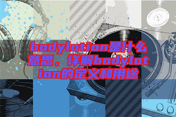 bodylotion是什么意思，詳解bodylotion的定義和用途