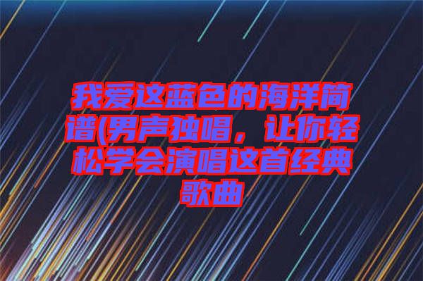 我愛(ài)這藍(lán)色的海洋簡(jiǎn)譜(男聲獨(dú)唱，讓你輕松學(xué)會(huì)演唱這首經(jīng)典歌曲