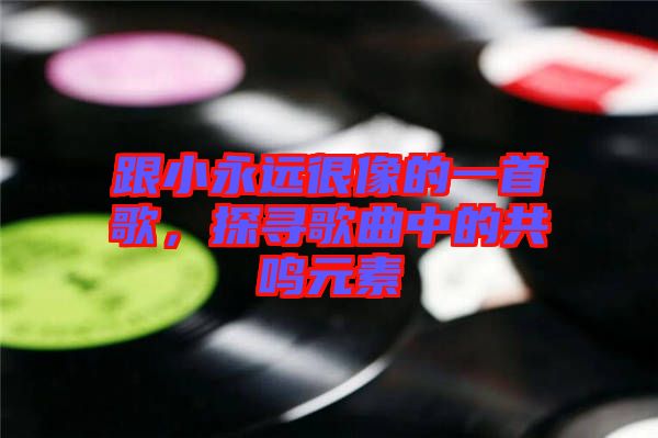 跟小永遠(yuǎn)很像的一首歌，探尋歌曲中的共鳴元素