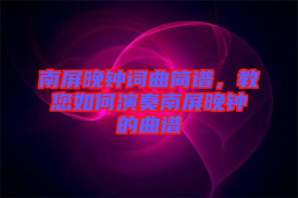 南屏晚鐘詞曲簡譜，教您如何演奏南屏晚鐘的曲譜