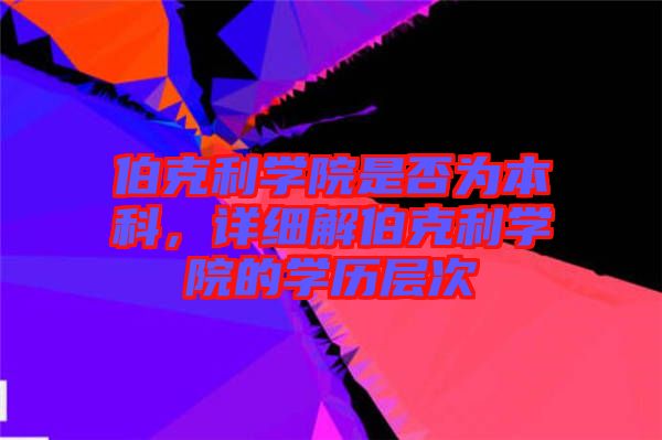 伯克利學(xué)院是否為本科，詳細(xì)解伯克利學(xué)院的學(xué)歷層次