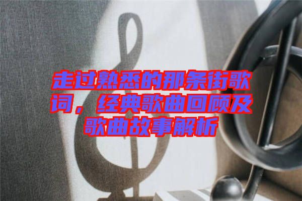 走過熟悉的那條街歌詞，經(jīng)典歌曲回顧及歌曲故事解析