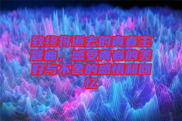 致終將逝去的青春主題曲，感受青春的美好與不舍的感悟和回憶