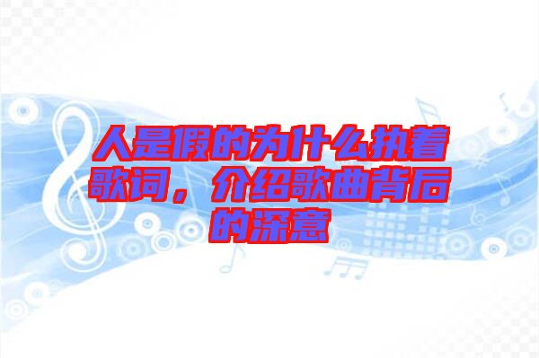 人是假的為什么執(zhí)著歌詞，介紹歌曲背后的深意