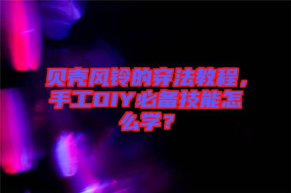 貝殼風(fēng)鈴的穿法教程，手工DIY必備技能怎么學(xué)？