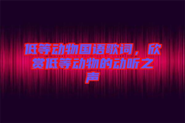 低等動物國語歌詞，欣賞低等動物的動聽之聲