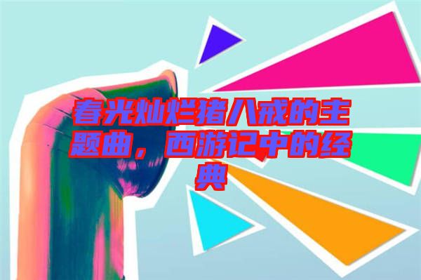 春光燦爛豬八戒的主題曲，西游記中的經(jīng)典