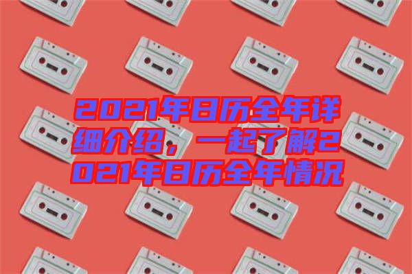 2021年日歷全年詳細介紹，一起了解2021年日歷全年情況