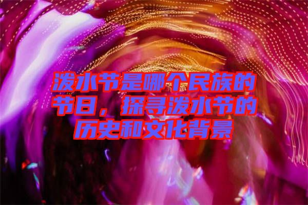 潑水節(jié)是哪個(gè)民族的節(jié)日，探尋潑水節(jié)的歷史和文化背景