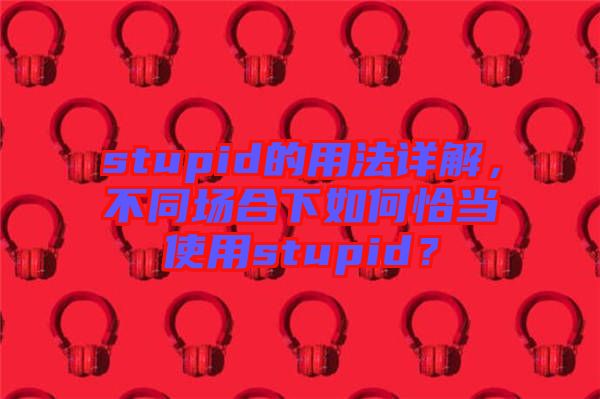 stupid的用法詳解，不同場合下如何恰當使用stupid？