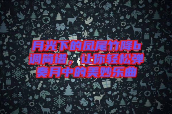 月光下的鳳尾竹降b調(diào)簡譜，讓你輕松彈奏月中的美妙樂曲