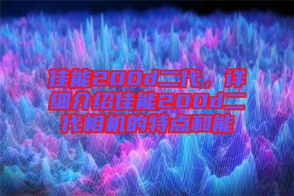 佳能200d二代，詳細(xì)介紹佳能200d二代相機(jī)的特點(diǎn)和能