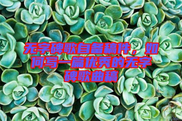 無字碑歌自備稿件，如何寫一篇優(yōu)秀的無字碑歌曲稿