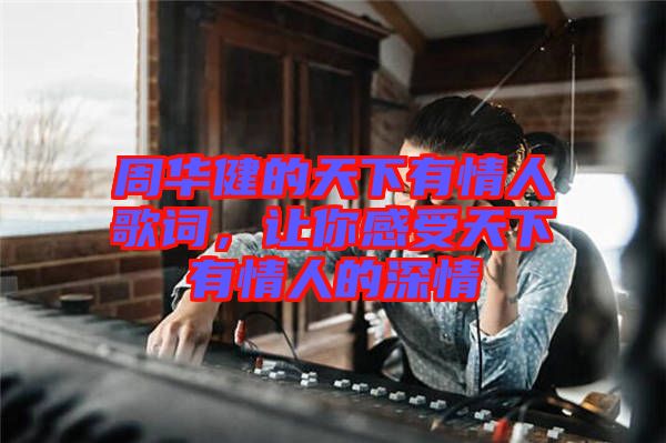 周華健的天下有情人歌詞，讓你感受天下有情人的深情