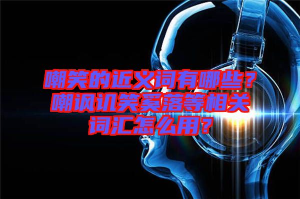 嘲笑的近義詞有哪些？嘲諷譏笑奚落等相關(guān)詞匯怎么用？