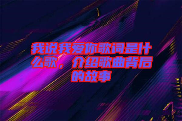 我說(shuō)我愛(ài)你歌詞是什么歌，介紹歌曲背后的故事