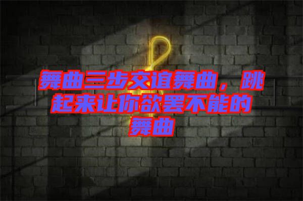 舞曲三步交誼舞曲，跳起來(lái)讓你欲罷不能的舞曲