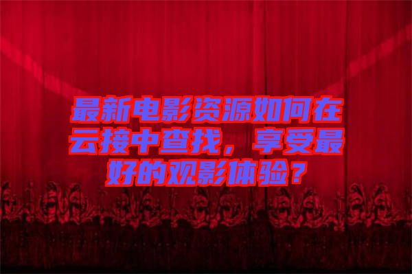 最新電影資源如何在云接中查找，享受最好的觀影體驗？