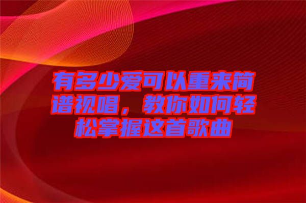 有多少愛可以重來(lái)簡(jiǎn)譜視唱，教你如何輕松掌握這首歌曲