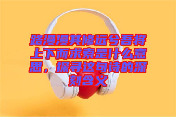 路漫漫其修遠(yuǎn)兮吾將上下而求索是什么意思，探尋這句詩的深刻含義