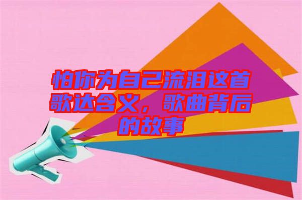 怕你為自己流淚這首歌達(dá)含義，歌曲背后的故事