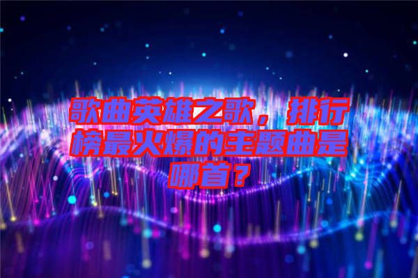 歌曲英雄之歌，排行榜最火爆的主題曲是哪首？