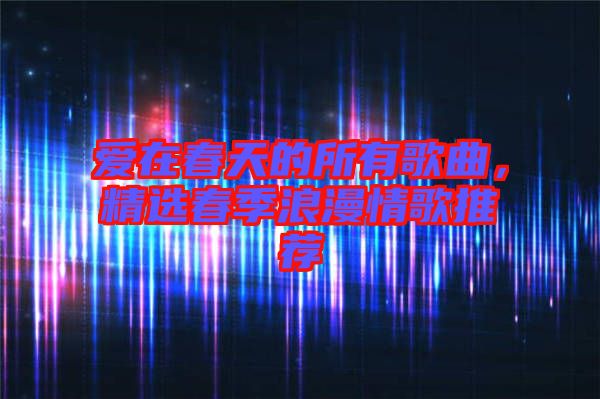 愛在春天的所有歌曲，精選春季浪漫情歌推薦