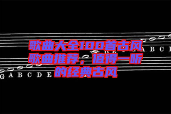 歌曲大全100首古風(fēng)歌曲推薦，值得一聽的經(jīng)典古風(fēng)