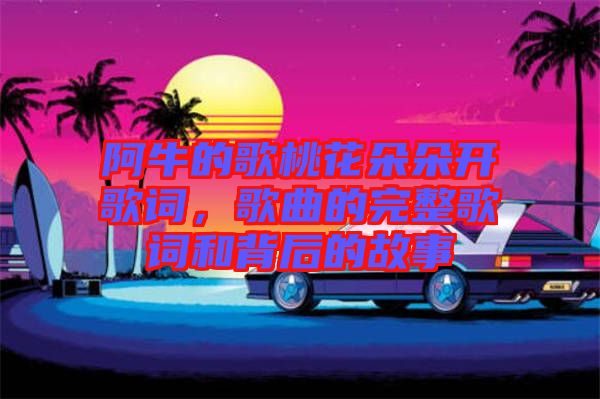 阿牛的歌桃花朵朵開歌詞，歌曲的完整歌詞和背后的故事