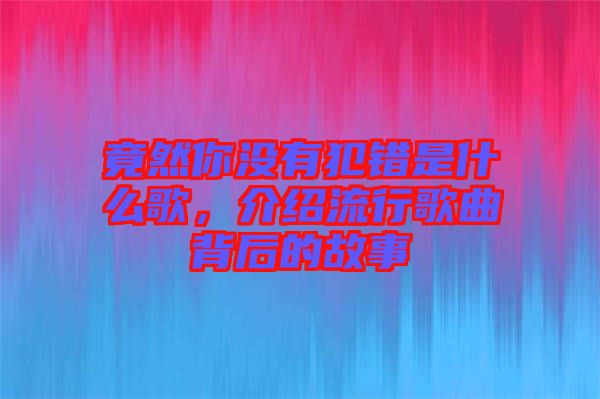 竟然你沒有犯錯(cuò)是什么歌，介紹流行歌曲背后的故事