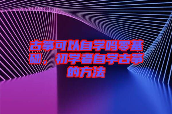 古箏可以自學嗎零基礎(chǔ)，初學者自學古箏的方法