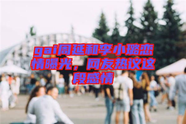 gai周延和李小璐戀情曝光，網(wǎng)友熱議這段感情