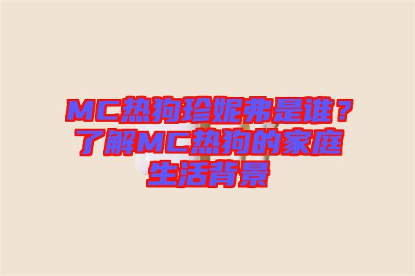 MC熱狗珍妮弗是誰？了解MC熱狗的家庭生活背景